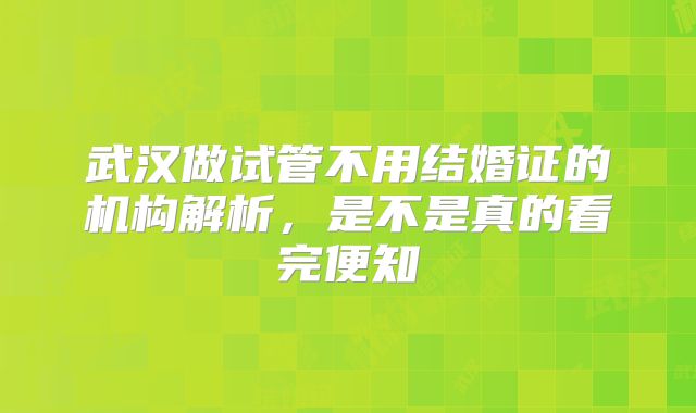 武汉做试管不用结婚证的机构解析，是不是真的看完便知