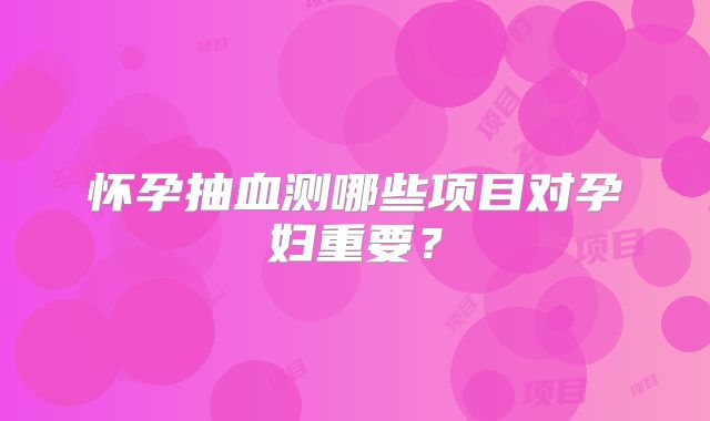 怀孕抽血测哪些项目对孕妇重要？
