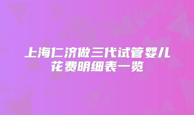 上海仁济做三代试管婴儿花费明细表一览