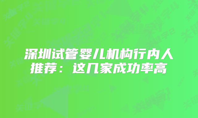 深圳试管婴儿机构行内人推荐：这几家成功率高
