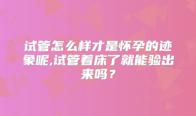 试管怎么样才是怀孕的迹象呢,试管着床了就能验出来吗？