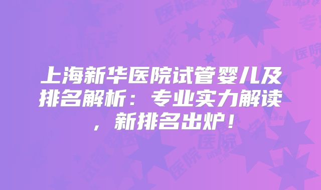 上海新华医院试管婴儿及排名解析:专业实力解读,新排名出炉!