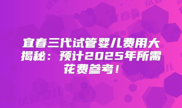 宜春三代试管婴儿费用大揭秘：预计2025年所需花费参考！