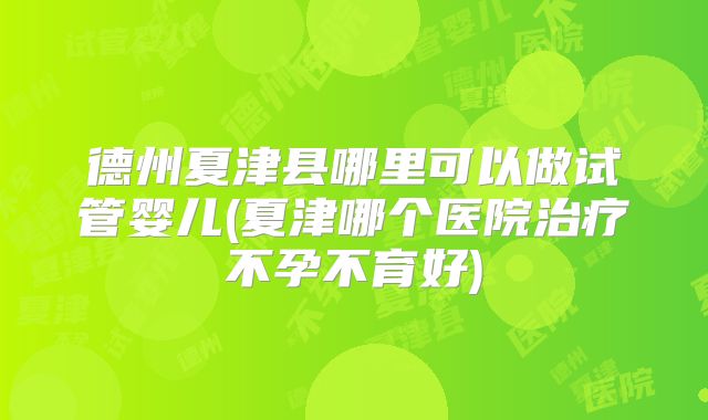 德州夏津县哪里可以做试管婴儿(夏津哪个医院治疗不孕不育好)