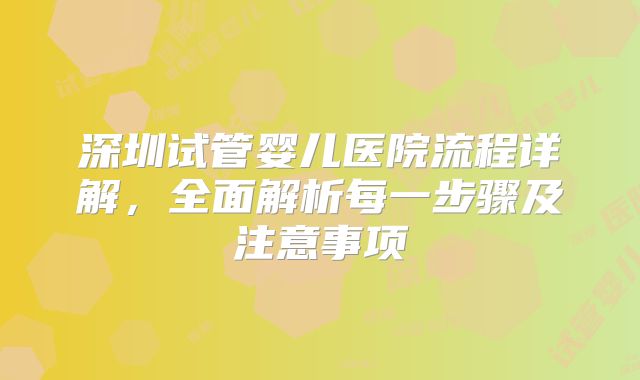 深圳试管婴儿医院流程详解，全面解析每一步骤及注意事项