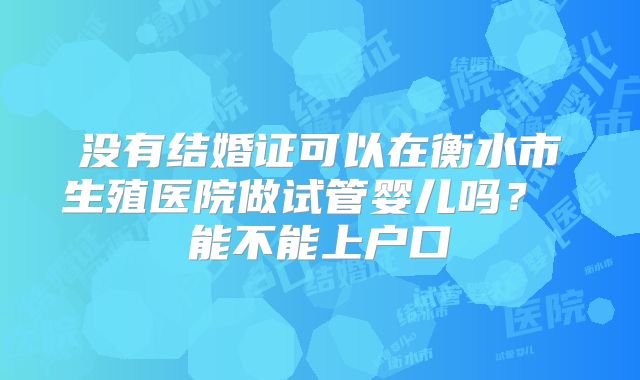没有结婚证可以在衡水市生殖医院做试管婴儿吗? 能不能上户口