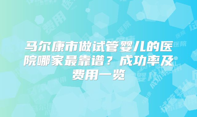 马尔康市做试管婴儿的医院哪家最靠谱?成功率及费用一览