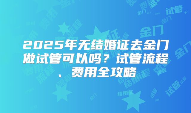 2025年无结婚证去金门做试管可以吗?试管流程、费用全攻略