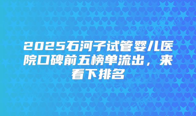 2025石河子试管婴儿医院口碑前五榜单流出，来看下排名