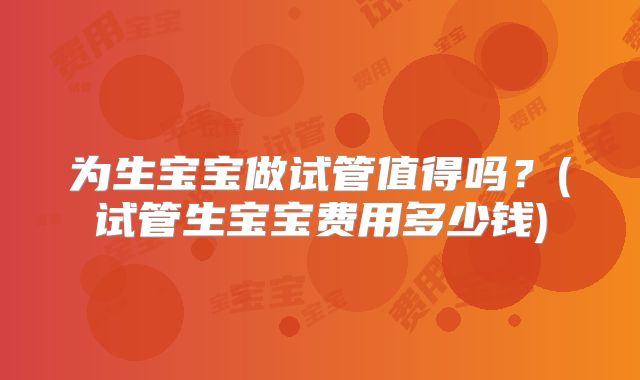 为生宝宝做试管值得吗？(试管生宝宝费用多少钱)