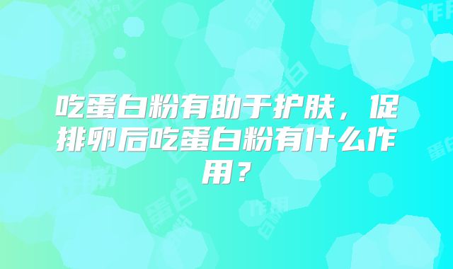 吃蛋白粉有助于护肤，促排卵后吃蛋白粉有什么作用？