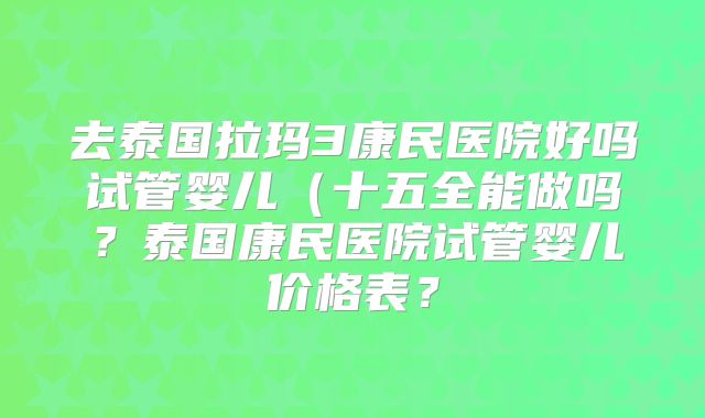 去泰国拉玛3康民医院好吗试管婴儿(十五全能做吗?泰国康民医院试管婴儿价格表?