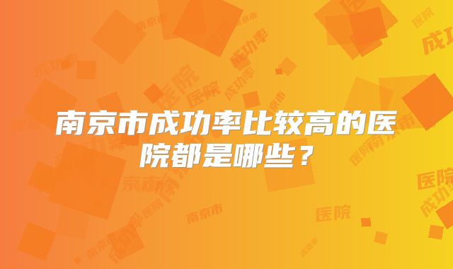 南京市成功率比较高的医院都是哪些?