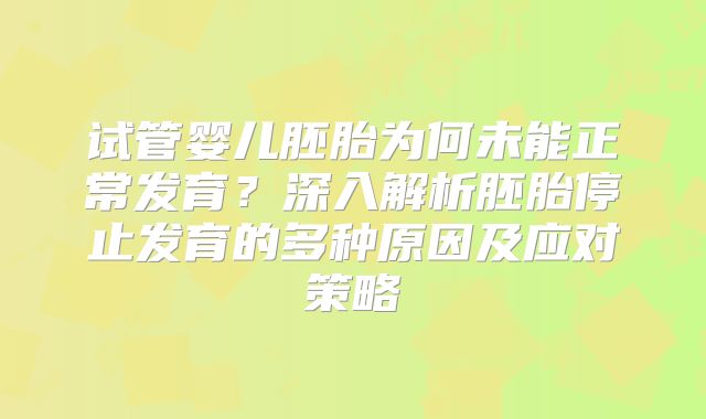 试管婴儿胚胎为何未能正常发育？深入解析胚胎停止发育的多种原因及应对策略