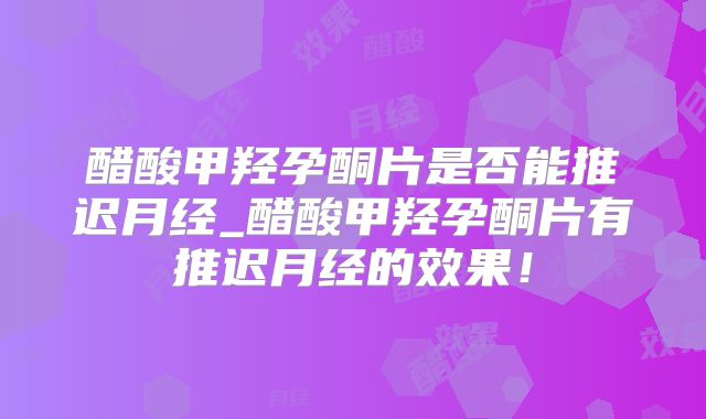 醋酸甲羟孕酮片是否能推迟月经_醋酸甲羟孕酮片有推迟月经的效果!