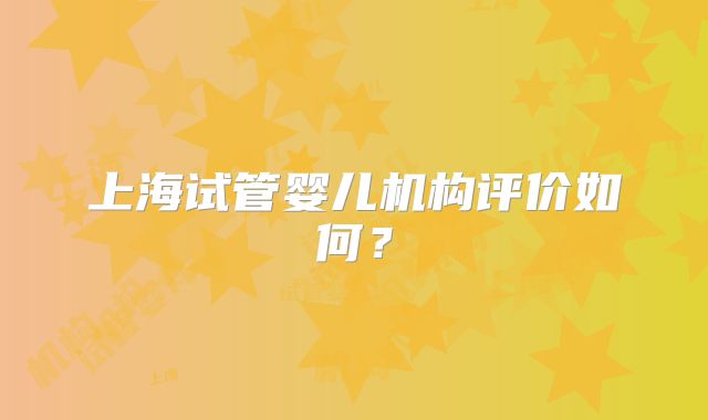 上海试管婴儿机构评价如何？