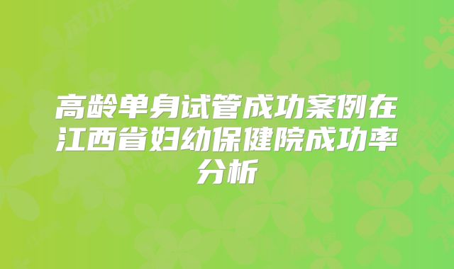 高龄单身试管成功案例在江西省妇幼保健院成功率分析