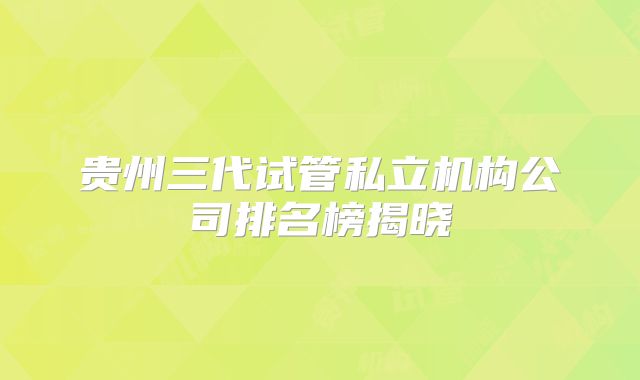 贵州三代试管私立机构公司排名榜揭晓