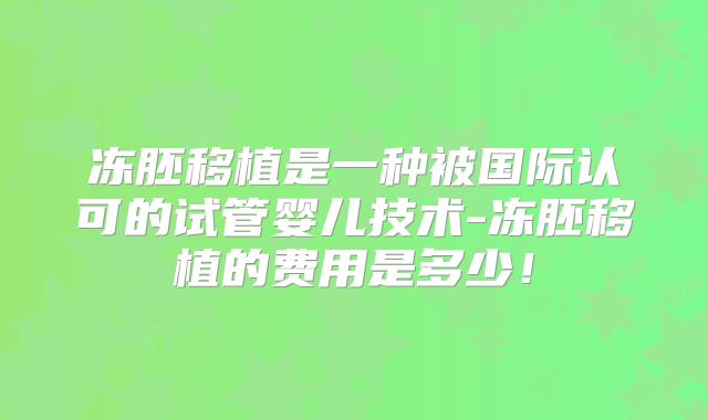 冻胚移植是一种被国际认可的试管婴儿技术-冻胚移植的费用是多少！