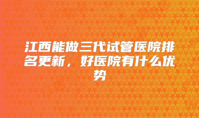 江西能做三代试管医院排名更新，好医院有什么优势