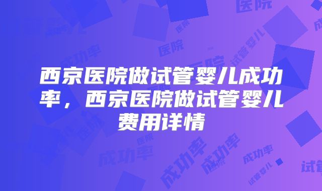 西京医院做试管婴儿成功率，西京医院做试管婴儿费用详情
