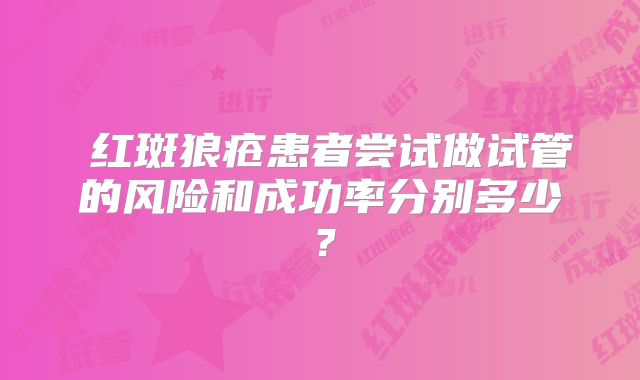 ​红斑狼疮患者尝试做试管的风险和成功率分别多少？