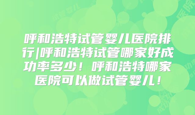 呼和浩特试管婴儿医院排行|呼和浩特试管哪家好成功率多少！呼和浩特哪家医院可以做试管婴儿！