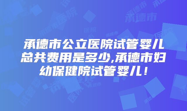 承德市公立医院试管婴儿总共费用是多少,承德市妇幼保健院试管婴儿！