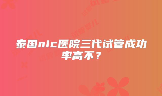 泰国nic医院三代试管成功率高不？