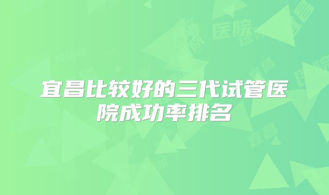 宜昌比较好的三代试管医院成功率排名