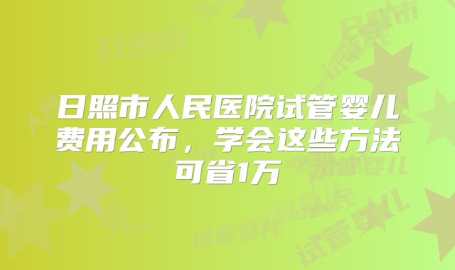 日照市人民医院试管婴儿费用公布，学会这些方法可省1万