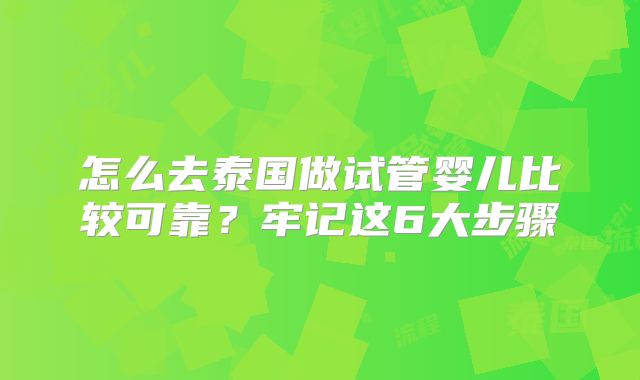 怎么去泰国做试管婴儿比较可靠？牢记这6大步骤