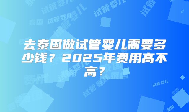 去泰国做试管婴儿需要多少钱？2025年费用高不高？