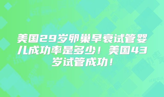 美国29岁卵巢早衰试管婴儿成功率是多少！美国43岁试管成功！