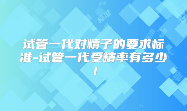 试管一代对精子的要求标准-试管一代受精率有多少！