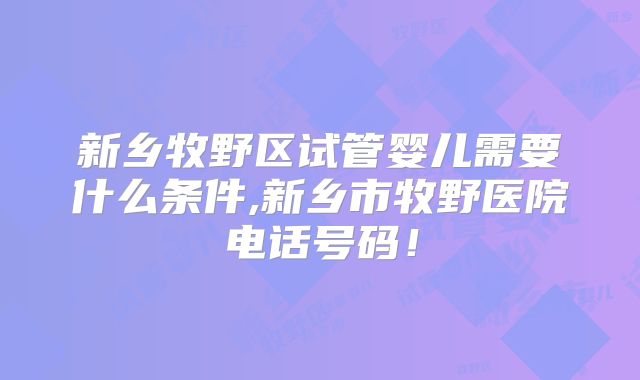 新乡牧野区试管婴儿需要什么条件,新乡市牧野医院电话号码!