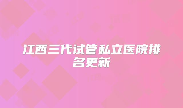 江西三代试管私立医院排名更新