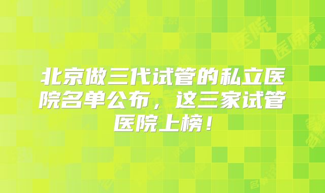 北京做三代试管的私立医院名单公布,这三家试管医院上榜!