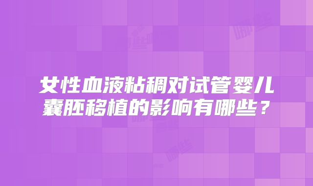 女性血液粘稠对试管婴儿囊胚移植的影响有哪些?