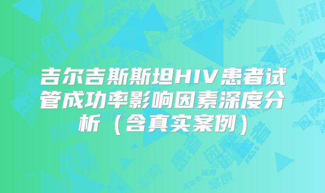 吉尔吉斯斯坦HIV患者试管成功率影响因素深度分析（含真实案例）