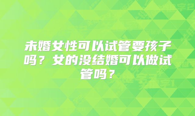 未婚女性可以试管要孩子吗？女的没结婚可以做试管吗？