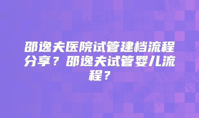 邵逸夫医院试管建档流程分享？邵逸夫试管婴儿流程？