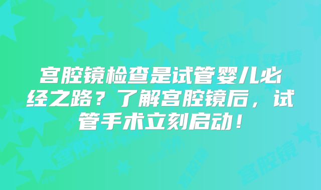 宫腔镜检查是试管婴儿必经之路？了解宫腔镜后，试管手术立刻启动！