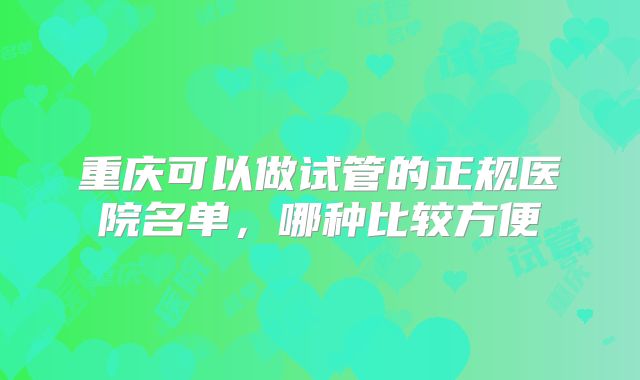 重庆可以做试管的正规医院名单，哪种比较方便