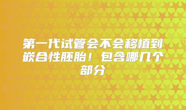第一代试管会不会移植到嵌合性胚胎！包含哪几个部分