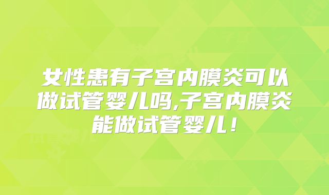 女性患有子宫内膜炎可以做试管婴儿吗,子宫内膜炎能做试管婴儿!