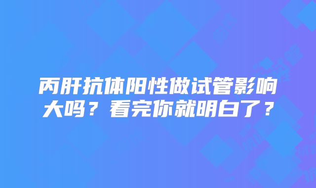 丙肝抗体阳性做试管影响大吗？看完你就明白了？