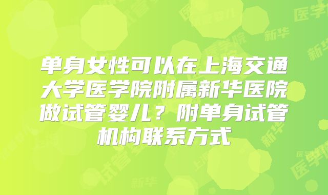 单身女性可以在上海交通大学医学院附属新华医院做试管婴儿？附单身试管机构联系方式