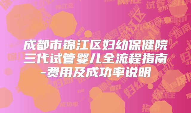 成都市锦江区妇幼保健院三代试管婴儿全流程指南-费用及成功率说明