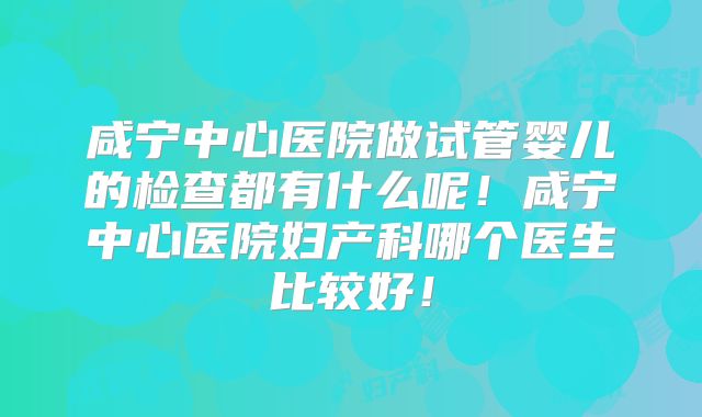 咸宁中心医院做试管婴儿的检查都有什么呢！咸宁中心医院妇产科哪个医生比较好！